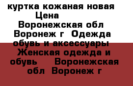 куртка кожаная новая › Цена ­ 5 000 - Воронежская обл., Воронеж г. Одежда, обувь и аксессуары » Женская одежда и обувь   . Воронежская обл.,Воронеж г.